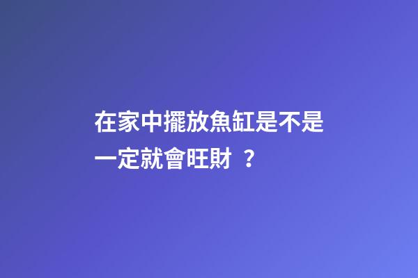 在家中擺放魚缸是不是一定就會旺財？